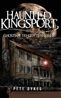 Haunted Kingsport: Ghosts of Tri-City Tennessee by Dykes, Pete
