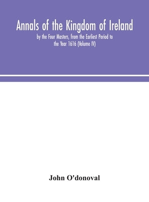 Annals of the Kingdom of Ireland, by the Four Masters, from the Earliest Period to the Year 1616 (Volume IV) by O'Donoval, John