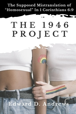 The 1946 Project: The Supposed Mistranslation of Homosexual In 1 Corinthians 6:9 by Andrews, Edward D.