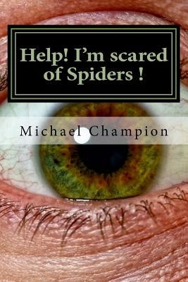 Help! I'm scared of Spiders !: How to help cure your Arachnophobia by Champion, Michael