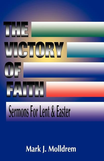 The Victory of Faith: Sermons For Lent And Easter by Molldrem, Mark J.