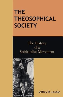 The Theosophical Society: The History of a Spiritualist Movement by Lavoie, Jeffrey D.
