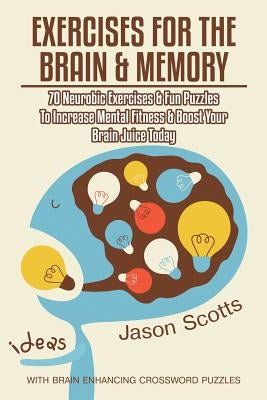 Exercises for the Brain and Memory: 70 Neurobic Exercises & Fun Puzzles to Increase Mental Fitness & Boost Your Brain Juice Today (with Crossword Puzz by Scotts, Jason