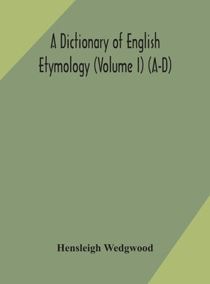 A dictionary of English etymology (Volume I) (A-D) by Wedgwood, Hensleigh