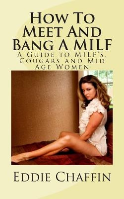 How To Meet And Bang A MILF: A Guide to MILF's, Cougars and Mid Age Women by Chaffin, Eddie