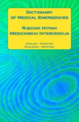 Dictionary of Medical Emergencies / Rjecnik Hitnih Medicinskih Intervencija: English - Croatian / Englesko - Hrvatski by Ciglenecki, Edita
