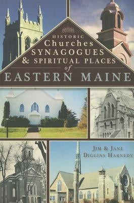Historic Churches, Synagogues & Spiritual Places of Eastern Maine by Harnedy, Jim