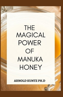 The Magical Power of Manuka Honey: The Biography of a Miraculous Honey and Its Healing Power by Kuntz Ph. D., Arnold