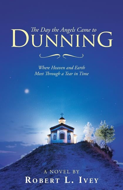 The Day the Angels Came to Dunning: Where Heaven and Earth Meet Through a Tear in Time by Ivey, Robert L.