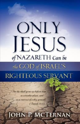 Only Jesus of Nazareth Can Be the God of Israel's Righteous Servant by McTernan, John P.