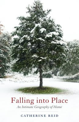Falling Into Place: An Intimate Geography of Home by Reid, Catherine