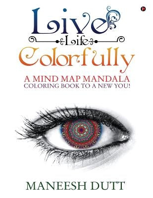 Live Life Colorfully: A Mind Map Mandala Coloring Book to a New You! by Dutt, Maneesh