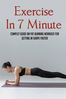 Exercise In 7 Minute: Complet Guide On Fat Burning Workout For Getting In Shape Faster: Exercises To Lose Belly Fat by Delprincipe, Micki