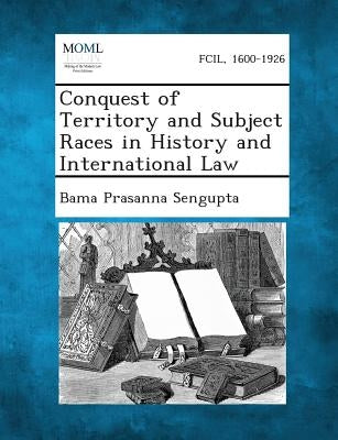 Conquest of Territory and Subject Races in History and International Law by Sengupta, Bama Prasanna