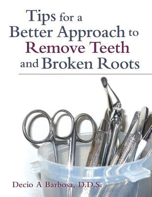 Tips for a Better Approach to Remove Teeth and Broken Roots by Barbosa, Decio A.
