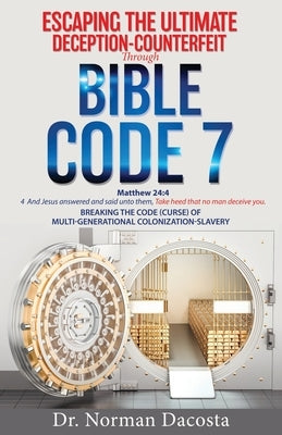 Escaping the Ultimate Deception-Counterfeit Through BIBLE CODE 7: BREAKING THE CODE (CURSE) of MULTI-GENERATIONAL COLONIZATION-SLAVERY by Dacosta, Norman