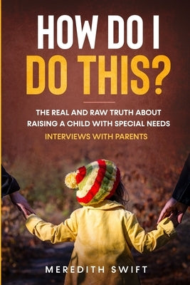 How Do I Do This? The Real and Raw Truth About Raising A Child With Special Needs - Interviews With Parents by Swift, Meredith Louise