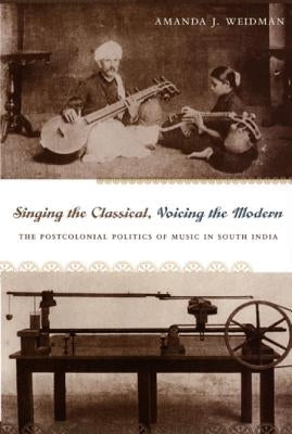 Singing the Classical, Voicing the Modern: The Postcolonial Politics of Music in South India by Weidman, Amanda J.