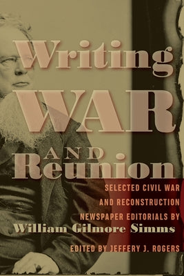 Writing War and Reunion: Selected Civil War and Reconstruction Newspaper Editorials by William Gilmore SIMMs by Rogers, Jeffery J.