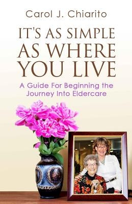 It's as Simple as Where You Live: A Guide for Beginning the Journey Into Eldercare by Chiarito, Carol J.