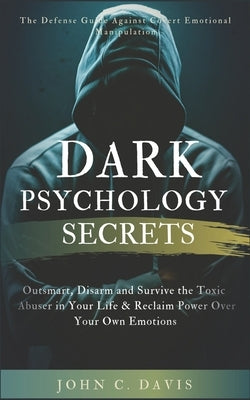 Dark Psychology Secrets: The Defense Guide Against Covert Emotional Manipulation: Outsmart, Disarm and Survive The Toxic Abuser in Your Life & by Davis, John C.