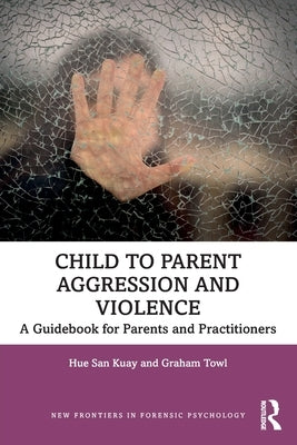 Child to Parent Aggression and Violence: A Guidebook for Parents and Practitioners by Kuay, Hue San