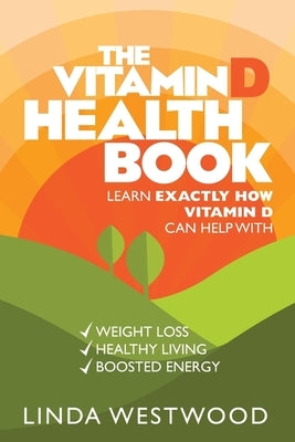 The Vitamin D Health Book (3rd Edition): Learn Exactly How Vitamin D Can Help With Weight Loss, Healthy Living & Boosted Energy! by Westwood, Linda