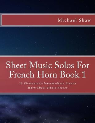 Sheet Music Solos For French Horn Book 1: 20 Elementary/Intermediate French Horn Sheet Music Pieces by Shaw, Michael