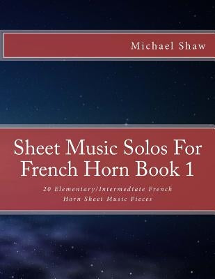 Sheet Music Solos For French Horn Book 1: 20 Elementary/Intermediate French Horn Sheet Music Pieces by Shaw, Michael