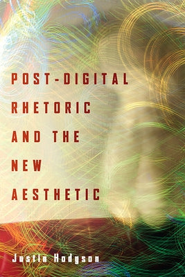 Post-Digital Rhetoric and the New Aesthetic by Hodgson, Justin