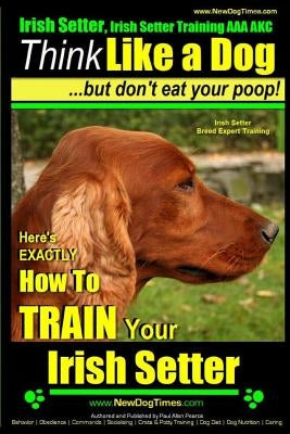 Irish Setter, Irish Setter Training AAA AKC: -Think Like a Dog But Don't Eat Your Poop! - Irish Setter Breed Expert Training -: Here's EXACTLY How to by Pearce, Paul Allen