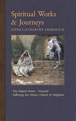 Spiritual Works & Journeys: The Nuptial House, Vineyard, Sufferings for Others, the Church, and the Neighbor by Emmerich, Anne Catherine