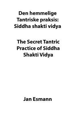 The Secret Tantric Practice of Siddha Shakti Vidya: Den Hemmelige Tantriske Praksis Siddha Shakti Vidya by Esmann, Mr Jan