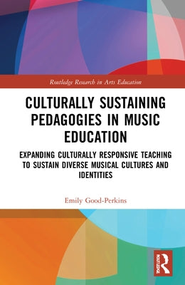 Culturally Sustaining Pedagogies in Music Education: Expanding Culturally Responsive Teaching to Sustain Diverse Musical Cultures and Identities by Good-Perkins, Emily