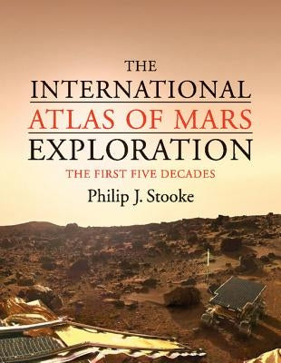 The International Atlas of Mars Exploration: Volume 1, 1953 to 2003: The First Five Decades by Stooke, Philip J.