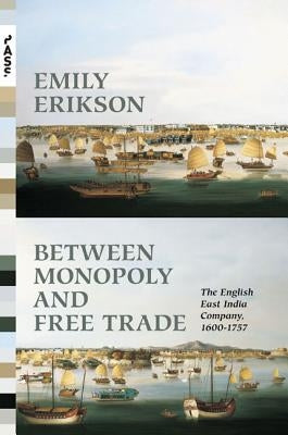 Between Monopoly and Free Trade: The English East India Company, 1600-1757 by Erikson, Emily