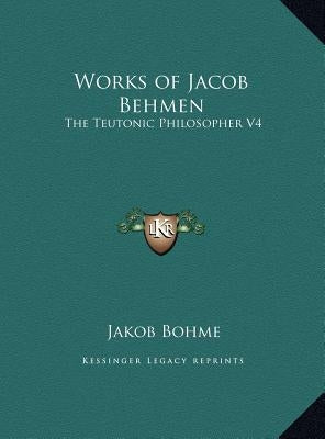Works of Jacob Behmen: The Teutonic Philosopher V4 by Bohme, Jakob