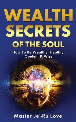 Wealth Secrets of The Soul: How to Be Wealthy, Healthy, Opulent & Wise! by Love, Master Je'-Ru