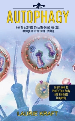 Autophagy: How to Activate the Anti-aging Process Through Intermittent Fasting (Learn How to Purify Your Body and Promote Longevi by Kraft, Laurie