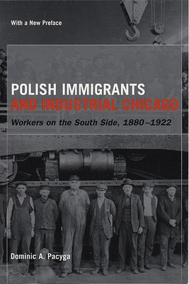 Polish Immigrants and Industrial Chicago: Workers on the South Side, 1880-1922 by Pacyga, Dominic a.