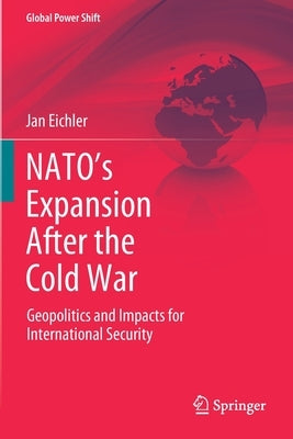 Nato's Expansion After the Cold War: Geopolitics and Impacts for International Security by Eichler, Jan
