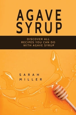 Agave Syrup: Discover All Recipes You Can Do With Agave Syrup by Miller, Sarah