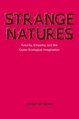 Strange Natures: Futurity, Empathy, and the Queer Ecological Imagination by Seymour, Nicole