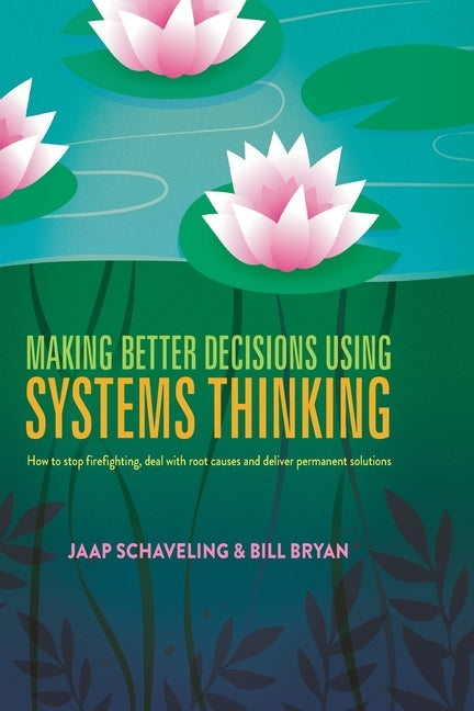 Making Better Decisions Using Systems Thinking: How to Stop Firefighting, Deal with Root Causes and Deliver Permanent Solutions by Schaveling, Jaap