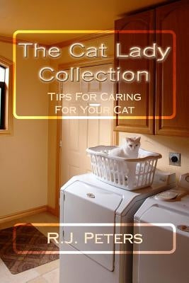 The Cat Lady Collection: Articles For Cat Lovers, How To, When To and Why To Tips For Caring For Your Cat by Peters, R. J.