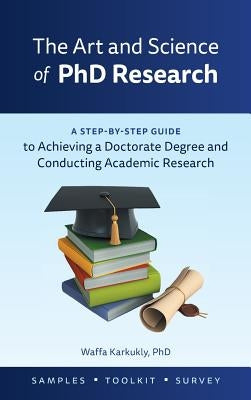 The Art and Science of PhD Research: A Step-by-Step Guide to Achieving a Doctorate Degree and Conducting Academic Research by Karkukly, Waffa