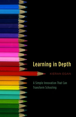 Learning in Depth: A Simple Innovation That Can Transform Schooling by Egan, Kieran