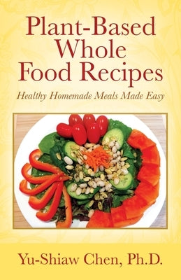 Plant-Based Whole Food Recipes: Healthy Homemade Meals Made Easy by Chen, Yu-Shiaw