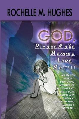 God Please Make Mommy Love Me !!!: (An adult's thought-provoking memories of re-living past abuses, and reasons WHY a child may withhold being abuse a by Hughes, Rochelle M.