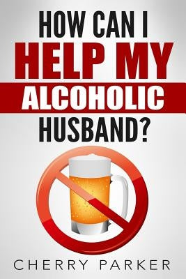 How Can I Help My Alcoholic Husband? by Parker, Cherry